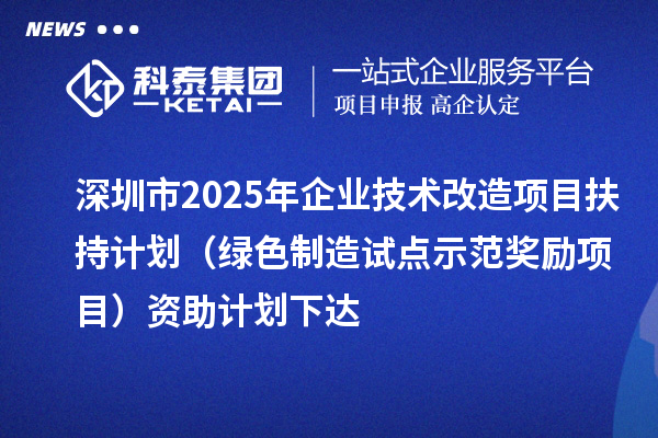 深圳市2025年企業(yè)技術(shù)改造項(xiàng)目扶持計(jì)劃（綠色制造試點(diǎn)示范獎(jiǎng)勵(lì)項(xiàng)目）資助計(jì)劃下達(dá)