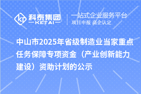 中山市2025年省級(jí)制造業(yè)當(dāng)家重點(diǎn)任務(wù)保障專項(xiàng)資金(產(chǎn)業(yè)創(chuàng)新能力建設(shè))資助計(jì)劃的公示