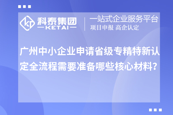 廣州中小企業(yè)申請(qǐng)省級(jí)專精特新認(rèn)定全流程需要準(zhǔn)備哪些核心材料？