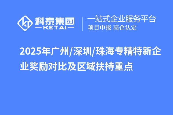 2025年廣州/深圳/珠海專(zhuān)精特新企業(yè)獎(jiǎng)勵(lì)對(duì)比及區(qū)域扶持重點(diǎn)