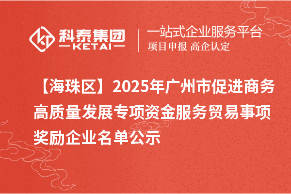 【海珠區(qū)】2025年廣州市促進(jìn)商務(wù)高質(zhì)量發(fā)展專項(xiàng)資金服務(wù)貿(mào)易事項(xiàng)獎(jiǎng)勵(lì)企業(yè)名單公示