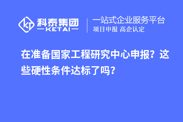 在準(zhǔn)備國(guó)家工程研究中心申報(bào)？這些硬性條件達(dá)標(biāo)了嗎？