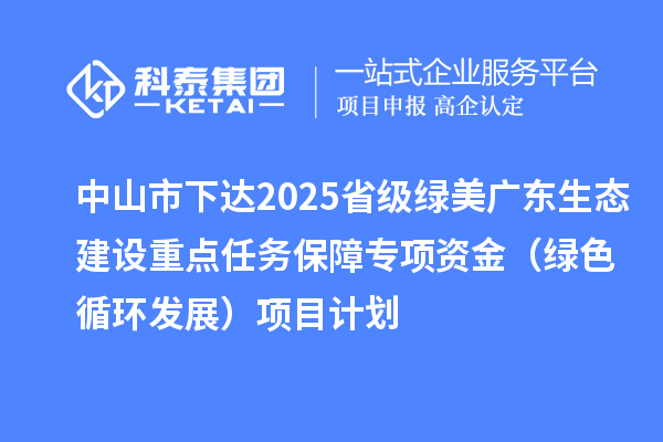 中山市下達(dá)2025省級(jí)綠美廣東生態(tài)建設(shè)重點(diǎn)任務(wù)保障專項(xiàng)資金（綠色循環(huán)發(fā)展）項(xiàng)目計(jì)劃