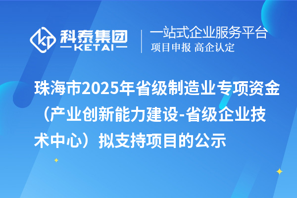 珠海市2025年省級(jí)制造業(yè)專項(xiàng)資金(產(chǎn)業(yè)創(chuàng)新能力建設(shè)-省級(jí)企業(yè)技術(shù)中心)擬支持項(xiàng)目的公示