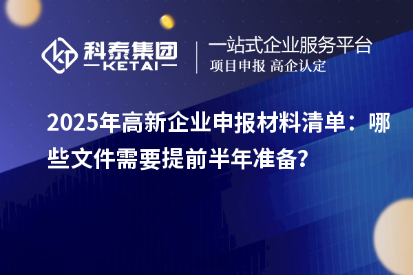 2025年高新企業(yè)申報(bào)材料清單：哪些文件需要提前半年準(zhǔn)備？