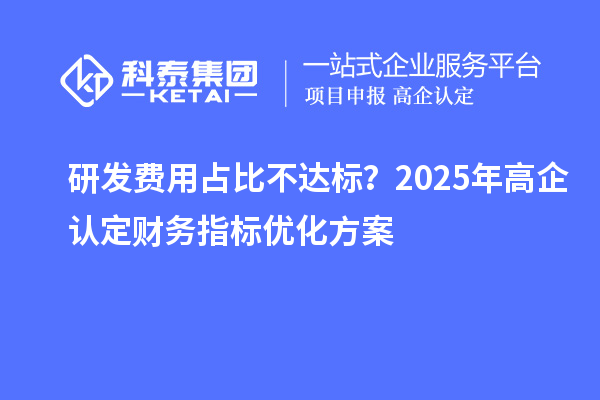 研發(fā)費用占比不達標？2025年高企認定財務指標優(yōu)化方案