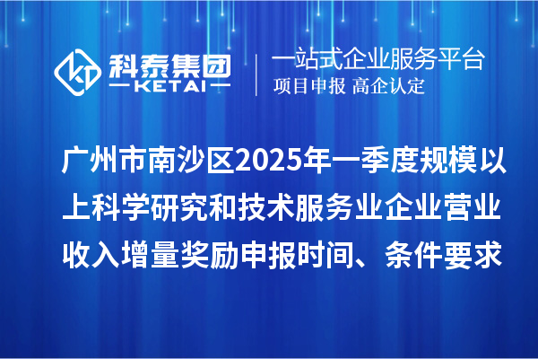 廣州市南沙區(qū)2025年一季度規(guī)模以上科學研究和技術服務業(yè)企業(yè)營業(yè)收入增量獎勵申報時間、條件要求、補助標準