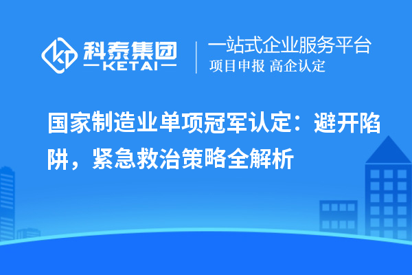 國(guó)家制造業(yè)單項(xiàng)冠軍認(rèn)定：避開(kāi)陷阱，緊急救治策略全解析