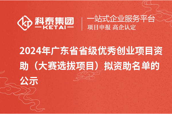 2024年廣東省省級優(yōu)秀創(chuàng)業(yè)項目資助（大賽選拔項目）擬資助名單的公示