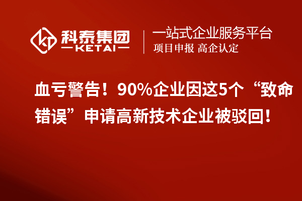 血虧警告！90%企業(yè)因這5個“致命錯誤”申請高新技術(shù)企業(yè)被駁回！