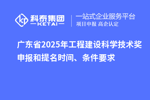 廣東省2025年工程建設(shè)科學(xué)技術(shù)獎申報和提名時間、條件要求