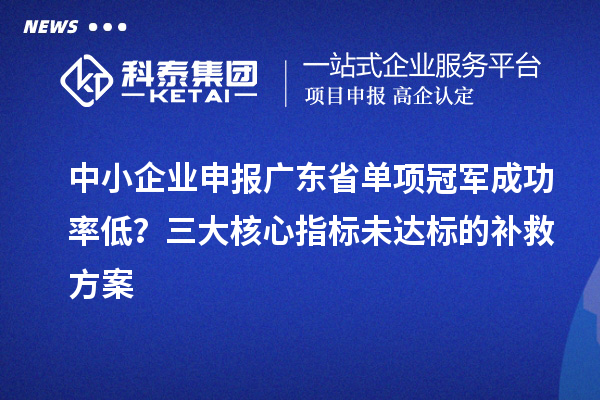 中小企業(yè)申報(bào)廣東省單項(xiàng)冠軍成功率低？三大核心指標(biāo)未達(dá)標(biāo)的補(bǔ)救方案