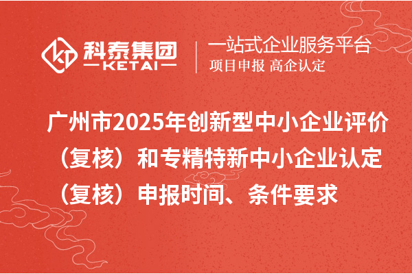 廣州市2025年創(chuàng)新型中小企業(yè)評價（復(fù)核）和專精特新中小企業(yè)認(rèn)定（復(fù)核）申報時間、條件要求