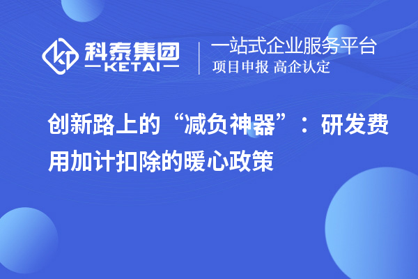創(chuàng)新路上的“減負神器”：研發(fā)費用加計扣除的暖心政策