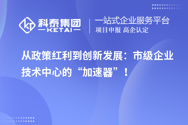 從政策紅利到創(chuàng)新發(fā)展：市級(jí)企業(yè)技術(shù)中心的“加速器”！
