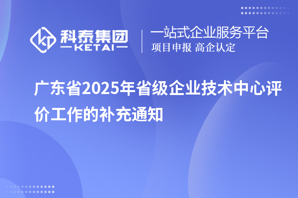 廣東省2025年省級企業(yè)技術(shù)中心評價工作的補充通知