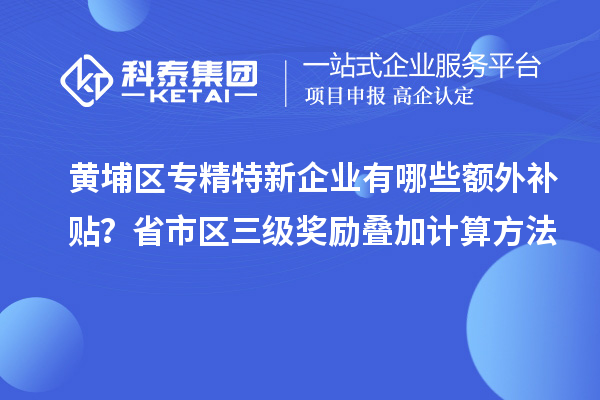 黃埔區(qū)專精特新企業(yè)有哪些額外補貼？省市區(qū)三級獎勵疊加計算方法