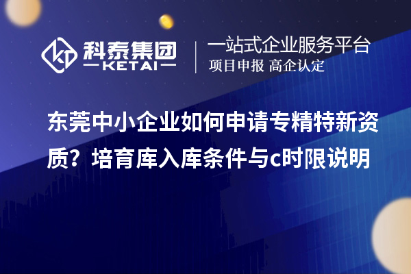東莞中小企業(yè)如何申請專精特新資質？培育庫入庫條件與c時限說明