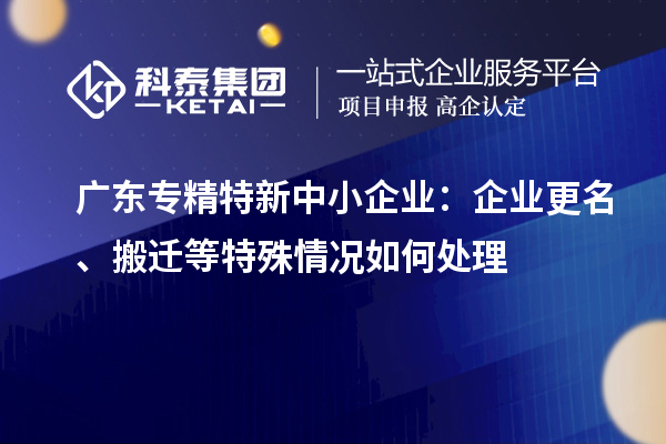 廣東<a href=http://www.0753rcw.com/fuwu/zhuanjingtexin.html target=_blank class=infotextkey>專精特新中小企業(yè)</a>：企業(yè)更名、搬遷等特殊情況如何處理