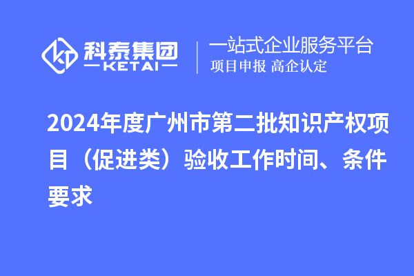 2024年度廣州市第二批知識(shí)產(chǎn)權(quán)項(xiàng)目（促進(jìn)類(lèi)）驗(yàn)收工作時(shí)間、條件要求