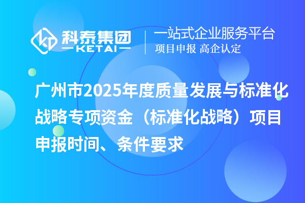 廣州市2025年度質(zhì)量發(fā)展與標(biāo)準(zhǔn)化戰(zhàn)略專項(xiàng)資金（標(biāo)準(zhǔn)化戰(zhàn)略）項(xiàng)目申報(bào)時(shí)間、條件要求