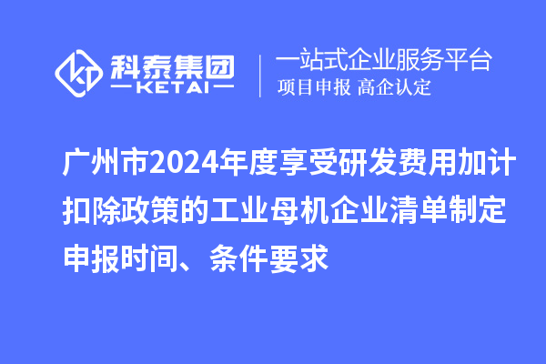 廣州市2024年度享受研發(fā)費用加計扣除政策的工業(yè)母機企業(yè)清單制定申報時間、條件要求
