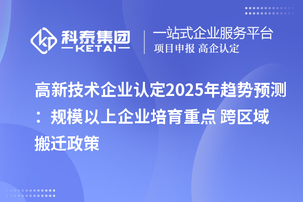 高新技術(shù)企業(yè)認(rèn)定2025年趨勢(shì)預(yù)測(cè)：規(guī)模以上企業(yè)培育重點(diǎn) + 跨區(qū)域搬遷政策