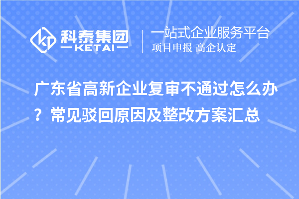 廣東省高新企業(yè)復(fù)審不通過怎么辦？常見駁回原因及整改方案匯總
