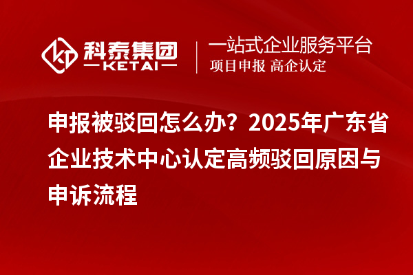 申報(bào)被駁回怎么辦？2025年廣東省企業(yè)技術(shù)中心認(rèn)定高頻駁回原因與申訴流程