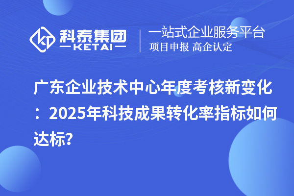 廣東企業(yè)技術(shù)中心年度考核新變化：2025年科技成果轉(zhuǎn)化率指標如何達標？