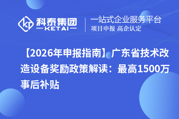 【2026 年申報(bào)指南】廣東省技術(shù)改造設(shè)備獎(jiǎng)勵(lì)政策解讀：最高1500萬事后補(bǔ)貼