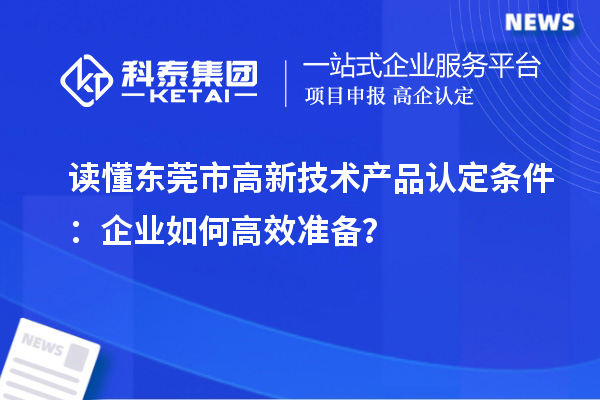 讀懂東莞市高新技術產(chǎn)品認定條件：企業(yè)如何高效準備？