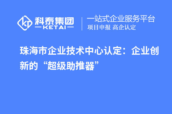 珠海市企業(yè)技術(shù)中心認定:企業(yè)創(chuàng)新的“超級助推器”