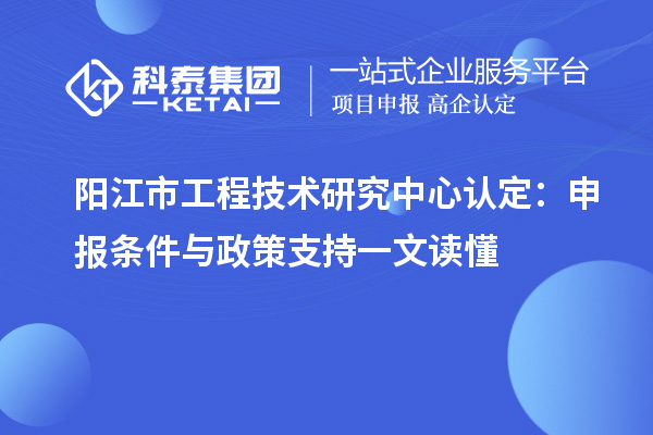 陽江市工程技術(shù)研究中心認定：申報條件與政策支持一文讀懂