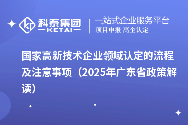 國家高新技術(shù)企業(yè)領(lǐng)域認(rèn)定的流程及注意事項(2025 年廣東省政策解讀)