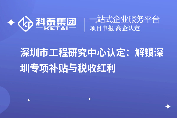 深圳市工程研究中心認定:解鎖深圳專項補貼與稅收紅利