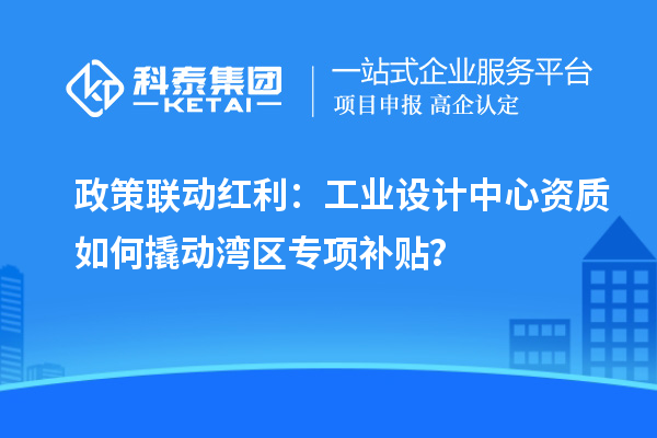政策聯(lián)動(dòng)紅利：工業(yè)設(shè)計(jì)中心資質(zhì)如何撬動(dòng)灣區(qū)專項(xiàng)補(bǔ)貼？