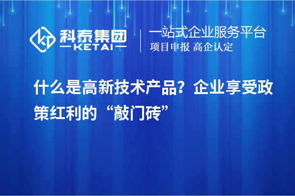什么是高新技術(shù)產(chǎn)品？企業(yè)享受政策紅利的“敲門(mén)磚”