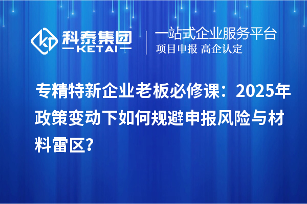 專精特新企業(yè)老板必修課：2025年政策變動(dòng)下如何規(guī)避申報(bào)風(fēng)險(xiǎn)與材料雷區(qū)？
