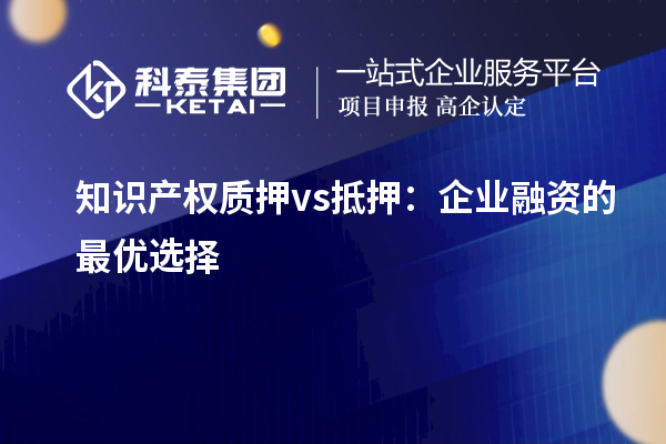 知識(shí)產(chǎn)權(quán)質(zhì)押 vs 抵押:企業(yè)融資的最優(yōu)選擇