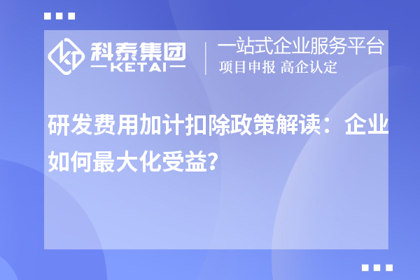 研發(fā)費用加計扣除政策解讀：企業(yè)如何最大化受益？