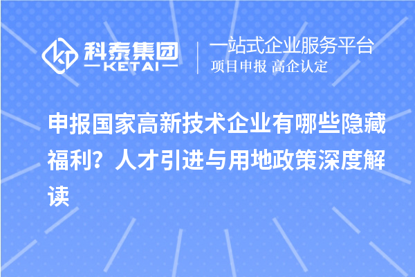申報(bào)國(guó)家高新技術(shù)企業(yè)有哪些隱藏福利？人才引進(jìn)與用地政策深度解讀