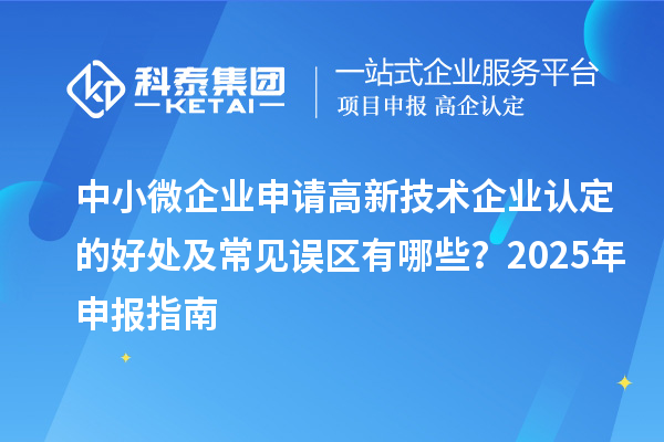 中小微企業(yè)申請高新技術(shù)企業(yè)認定的好處及常見誤區(qū)有哪些？2025 年申報指南
