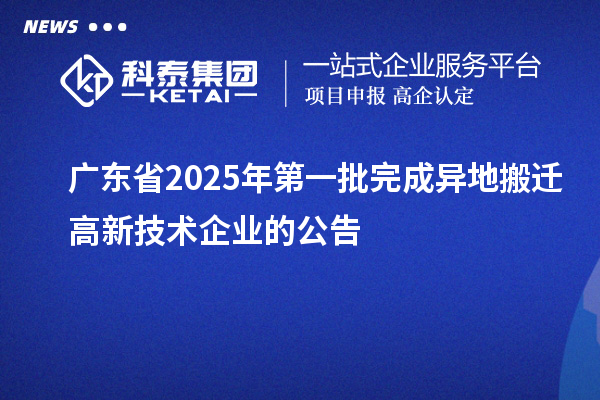 廣東省2025年第一批完成異地搬遷高新技術(shù)企業(yè)的公告