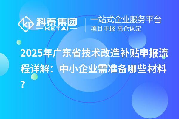 2025年廣東省技術(shù)改造補(bǔ)貼申報(bào)流程詳解：中小企業(yè)需準(zhǔn)備哪些材料？
