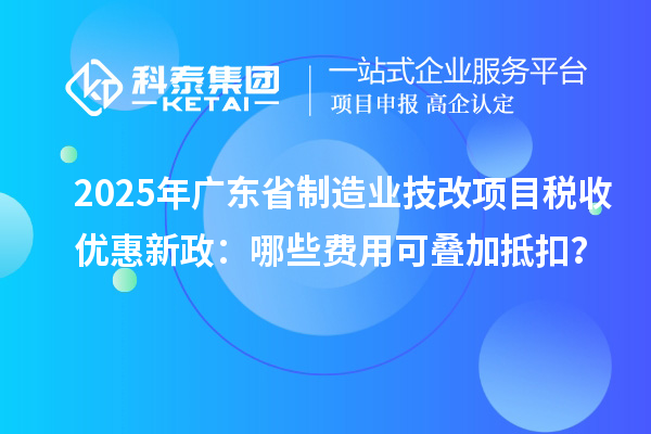 2025年廣東省制造業(yè)技改項(xiàng)目稅收優(yōu)惠新政：哪些費(fèi)用可疊加抵扣？