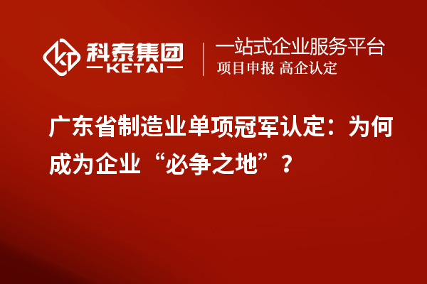 廣東省制造業(yè)單項(xiàng)冠軍認(rèn)定：為何成為企業(yè)“必爭之地”？