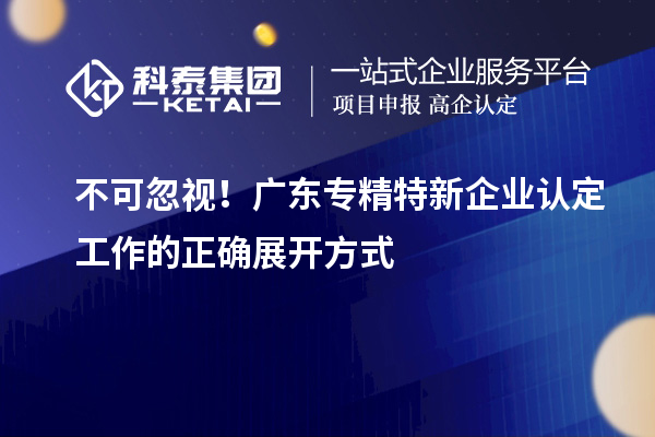 不可忽視！廣東專精特新企業(yè)認定工作的正確展開方式