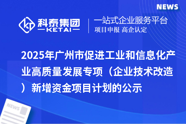 2025年廣州市促進(jìn)工業(yè)和信息化產(chǎn)業(yè)高質(zhì)量發(fā)展專項(xiàng)（企業(yè)技術(shù)改造）新增資金項(xiàng)目計(jì)劃的公示