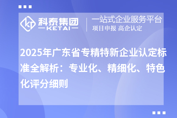 2025年廣東省專精特新企業(yè)認定標準全解析：專業(yè)化、精細化、特色化評分細則